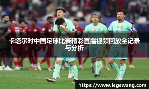 卡塔尔对中国足球比赛精彩直播视频回放全记录与分析